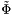 $\tilde{\Phi}$